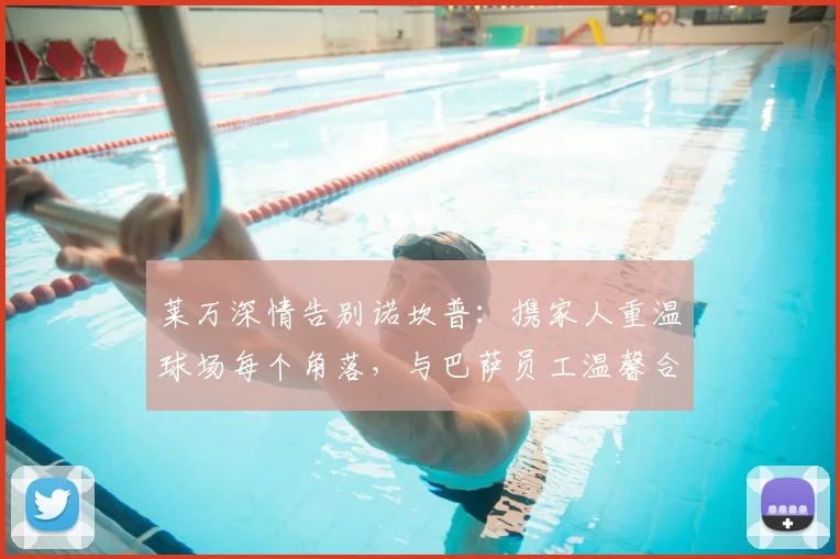莱万深情告别诺坎普：携家人重温球场每个角落，与巴萨员工温馨合影留念
