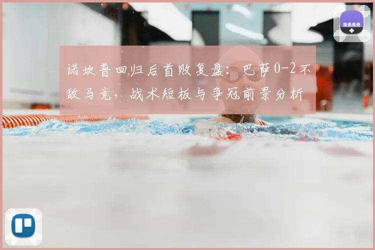 诺坎普回归后首败复盘：巴萨0-2不敌马竞，战术短板与争冠前景分析