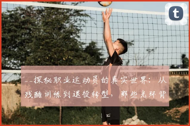 __探秘职业运动员的真实世界：从残酷训练到退役转型，那些光环背后的故事__
