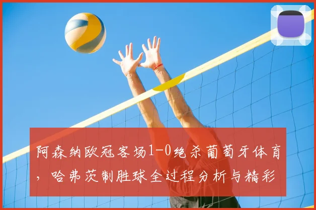 阿森纳欧冠客场1-0绝杀葡萄牙体育，哈弗茨制胜球全过程分析与精彩回放