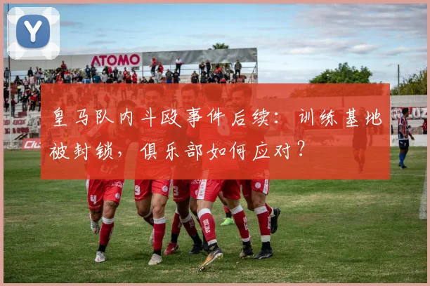 皇马队内斗殴事件后续：训练基地被封锁，俱乐部如何应对？