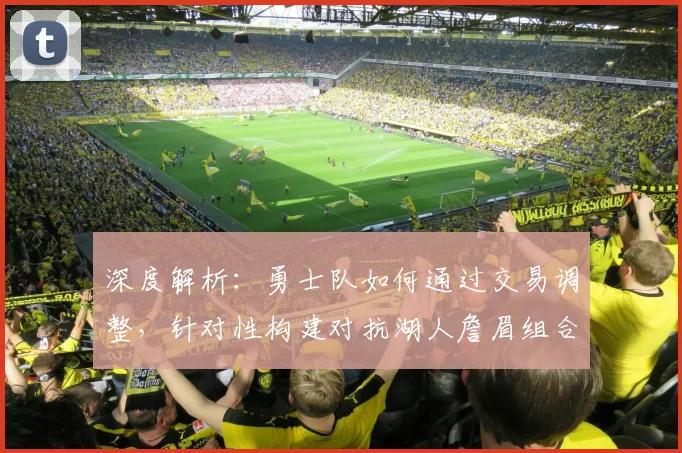 深度解析:勇士队如何通过交易调整,针对性构建对抗湖人詹眉组合的新阵容