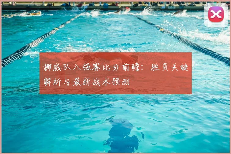 挪威队八强赛比分前瞻:胜负关键解析与最新战术预测