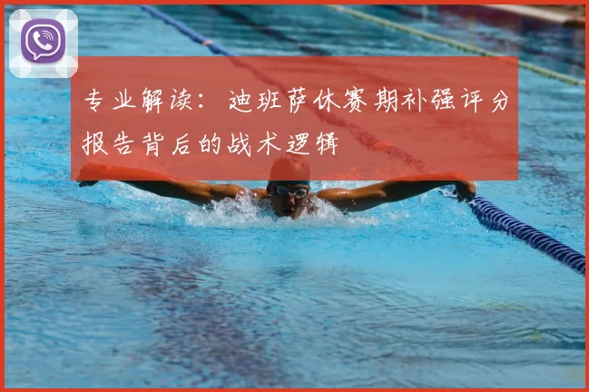 专业解读：迪班萨休赛期补强评分报告背后的战术逻辑