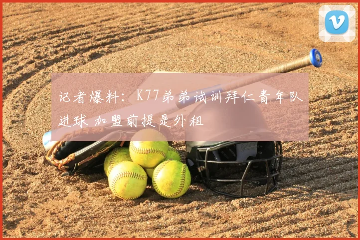 记者爆料：K77弟弟试训拜仁青年队进球 加盟前提是外租