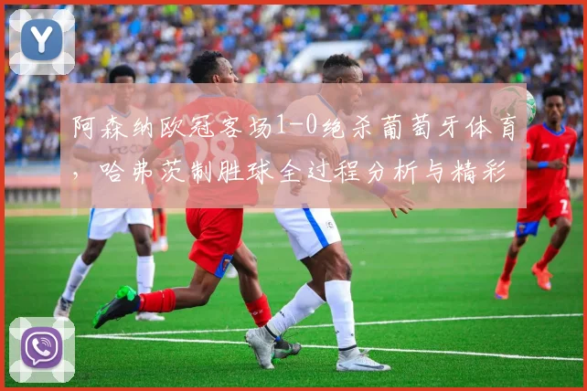 阿森纳欧冠客场1-0绝杀葡萄牙体育，哈弗茨制胜球全过程分析与精彩回放