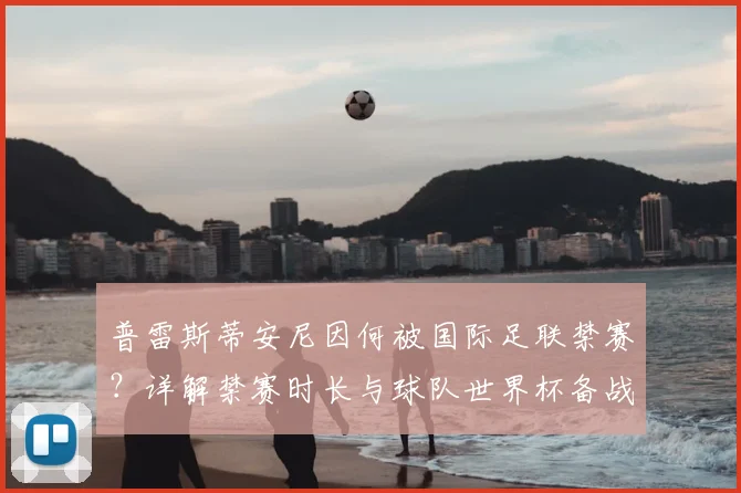 普雷斯蒂安尼因何被国际足联禁赛?详解禁赛时长与球队世界杯备战调整策略