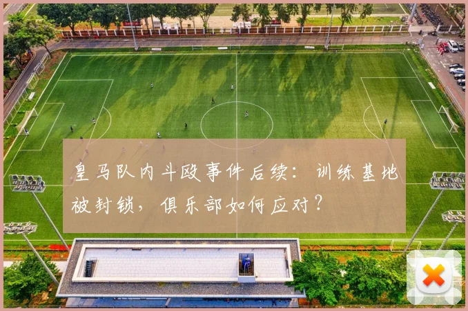 皇马队内斗殴事件后续：训练基地被封锁，俱乐部如何应对？