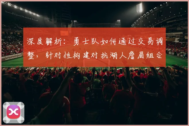 深度解析：勇士队如何通过交易调整，针对性构建对抗湖人詹眉组合的新阵容