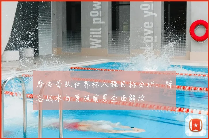摩洛哥队世界杯八强目标分析：阵容战术与晋级前景全面解读