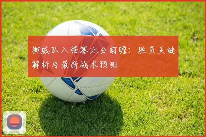 挪威队八强赛比分前瞻：胜负关键解析与最新战术预测