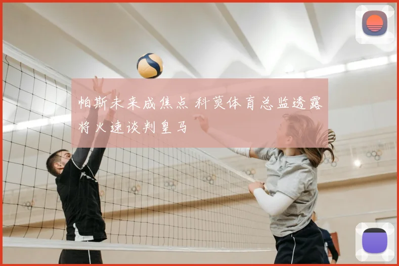 帕斯未来成焦点 科莫体育总监透露将火速谈判皇马