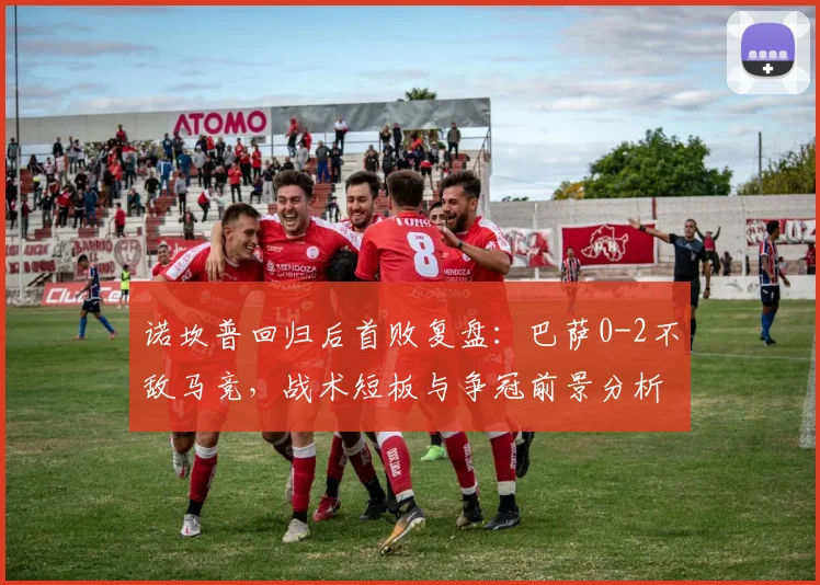 诺坎普回归后首败复盘:巴萨0-2不敌马竞,战术短板与争冠前景分析